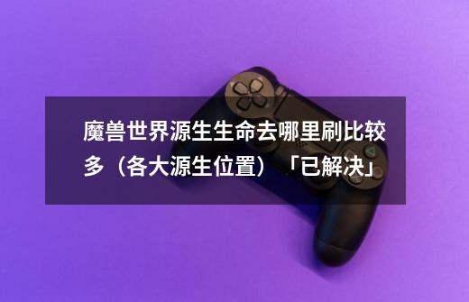 魔兽世界源生生命去哪里刷比较多(各大源生位置)「已解决」-第1张-游戏信息-龙启网