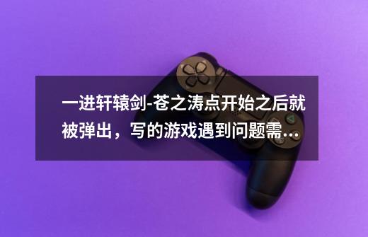 一进轩辕剑-苍之涛点开始之后就被弹出,写的游戏遇到问题需要关闭。怎么办呢-第1张-游戏信息-龙启网