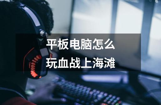 平板电脑怎么玩血战上海滩-第1张-游戏信息-龙启网