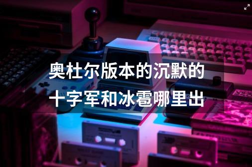 奥杜尔版本的沉默的十字军和冰雹哪里出-第1张-游戏信息-龙启网