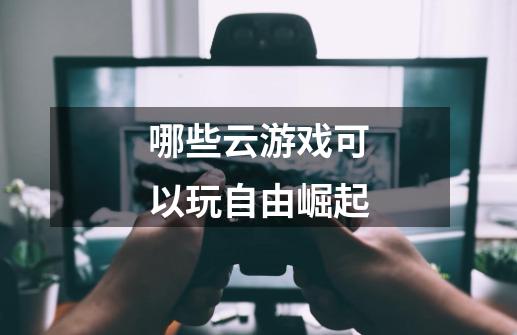 哪些云游戏可以玩自由崛起-第1张-游戏信息-龙启网