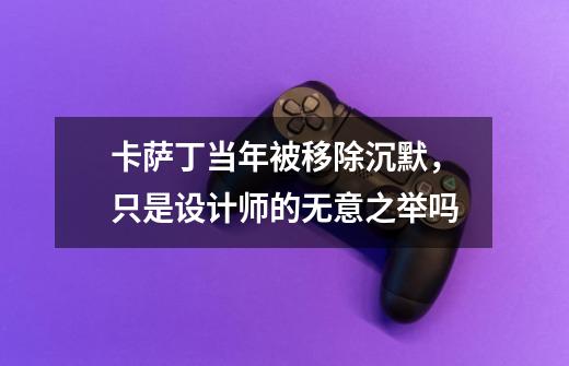 卡萨丁当年被移除沉默,只是设计师的无意之举吗-第1张-游戏信息-龙启网