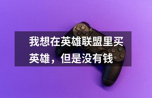我想在英雄联盟里买英雄，但是没有钱-第1张-游戏信息-龙启网