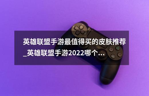 英雄联盟手游最值得买的皮肤推荐_英雄联盟手游2022哪个皮肤值得入手-第1张-游戏信息-龙启网