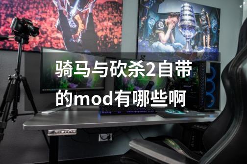 骑马与砍杀2自带的mod有哪些啊-第1张-游戏信息-龙启网
