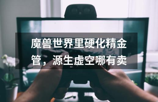 魔兽世界里硬化精金管，源生虚空哪有卖-第1张-游戏信息-龙启网