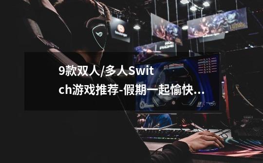 9款双人/多人Switch游戏推荐-假期一起愉快地玩耍吧-第1张-游戏信息-龙启网
