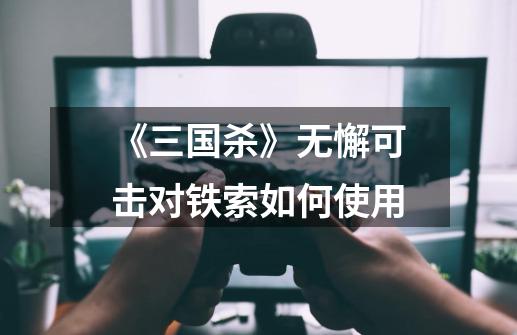 《三国杀》无懈可击对铁索如何使用-第1张-游戏信息-龙启网