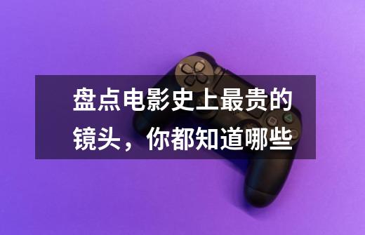 盘点电影史上最贵的镜头,你都知道哪些-第1张-游戏信息-龙启网