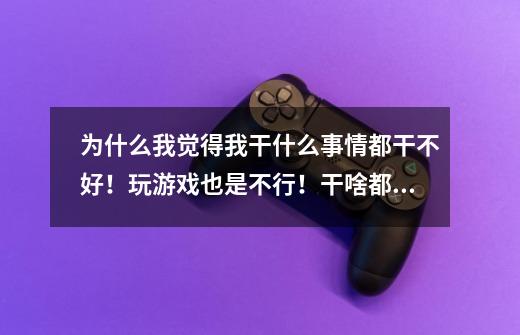 为什么我觉得我干什么事情都干不好！玩游戏也是不行！干啥都不行，啥啥都不行！我该怎么办！-第1张-游戏信息-龙启网