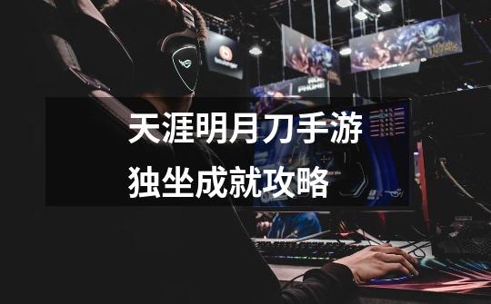 天涯明月刀手游独坐成就攻略-第1张-游戏信息-龙启网