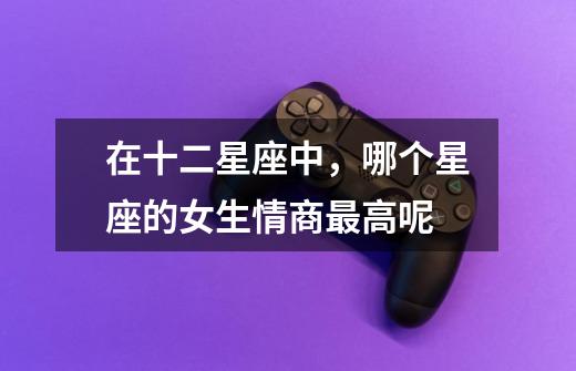 在十二星座中,哪个星座的女生情商最高呢-第1张-游戏信息-龙启网