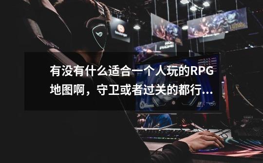 有没有什么适合一个人玩的RPG地图啊,守卫或者过关的都行。-第1张-游戏信息-龙启网