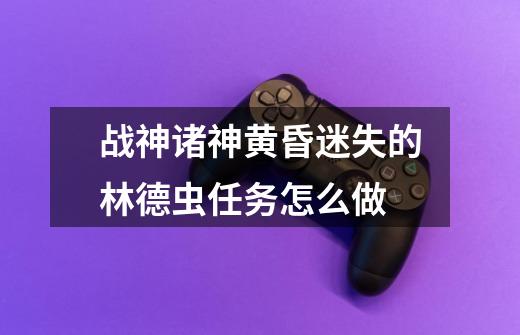 战神诸神黄昏迷失的林德虫任务怎么做-第1张-游戏信息-龙启网