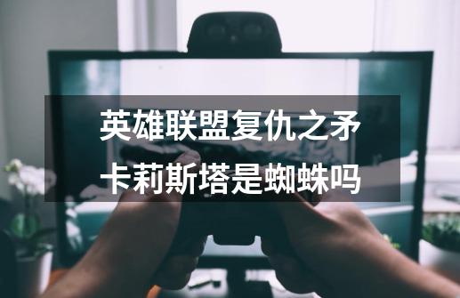 英雄联盟复仇之矛卡莉斯塔是蜘蛛吗-第1张-游戏信息-龙启网