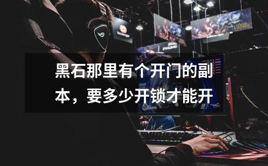 黑石那里有个开门的副本,要多少开锁才能开-第1张-游戏信息-龙启网
