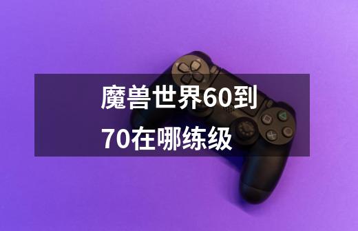 魔兽世界60到70在哪练级-第1张-游戏信息-龙启网