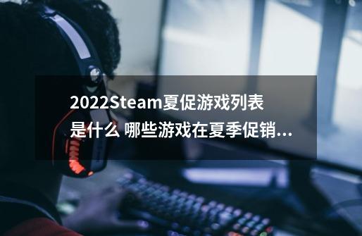 2022Steam夏促游戏列表是什么 哪些游戏在夏季促销适合入手-第1张-游戏信息-龙启网