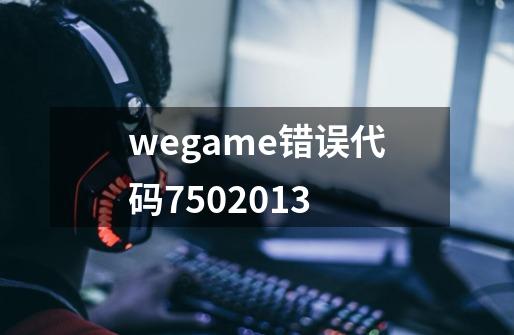 wegame错误代码7502013-第1张-游戏信息-龙启网