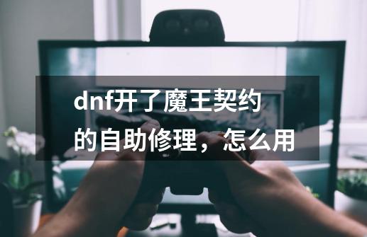 dnf开了魔王契约的自助修理，怎么用-第1张-游戏信息-龙启网