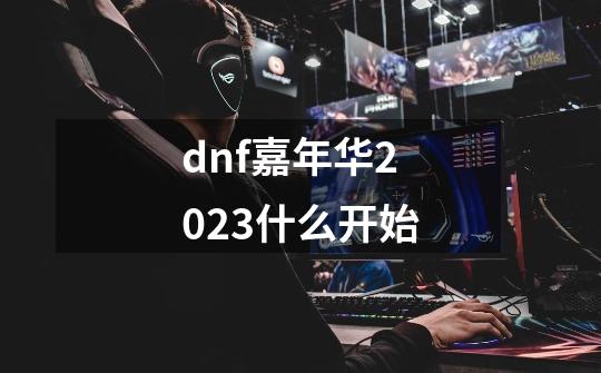 dnf嘉年华2023什么开始-第1张-游戏信息-龙启网