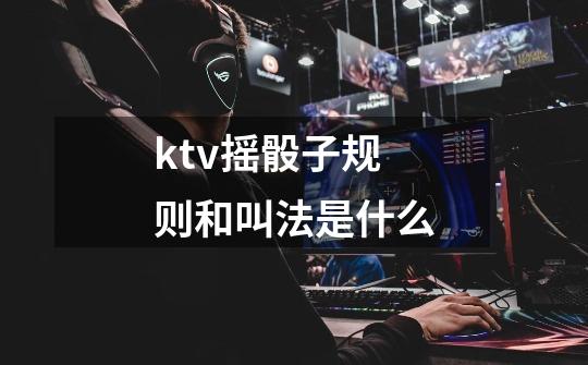 ktv摇骰子规则和叫法是什么-第1张-游戏信息-龙启网
