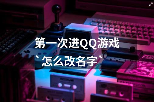 第一次进QQ游戏`怎么改名字`-第1张-游戏信息-龙启网