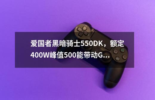 爱国者黑暗骑士550DK,额定400W.峰值500.能带动GTX550ti吗-第1张-游戏信息-龙启网