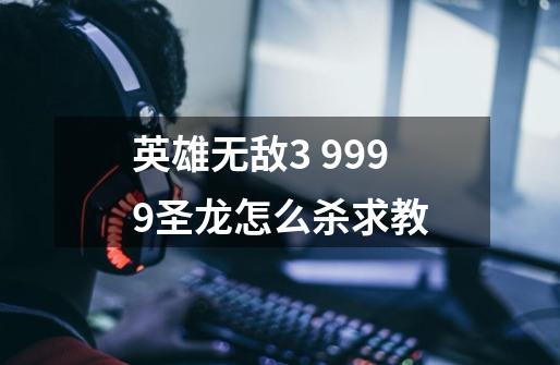 英雄无敌3 9999圣龙怎么杀求教-第1张-游戏信息-龙启网