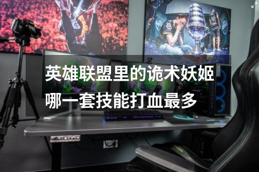 英雄联盟里的诡术妖姬哪一套技能打血最多-第1张-游戏信息-龙启网