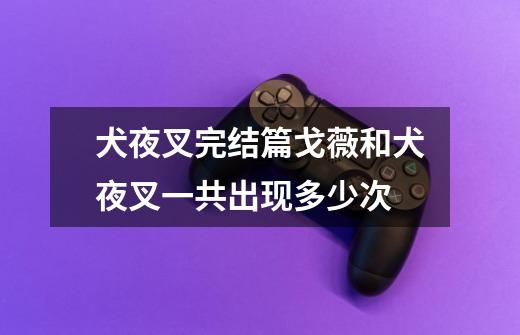 犬夜叉完结篇戈薇和犬夜叉一共出现多少次-第1张-游戏信息-龙启网