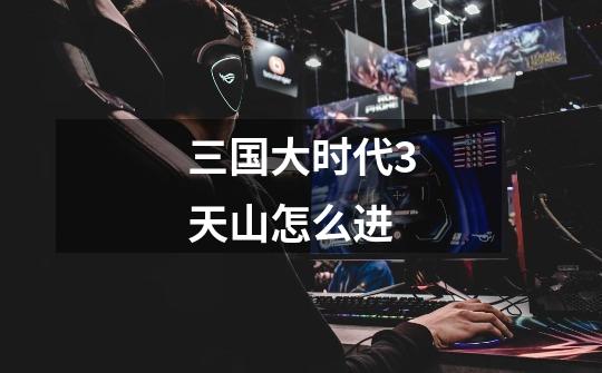 三国大时代3天山怎么进-第1张-游戏信息-龙启网