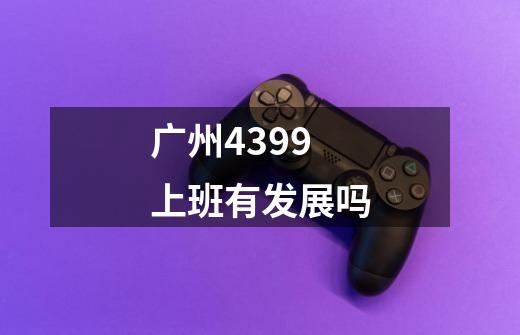 广州4399上班有发展吗-第1张-游戏信息-龙启网