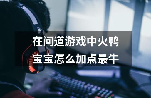 在问道游戏中火鸭宝宝怎么加点最牛-第1张-游戏信息-龙启网