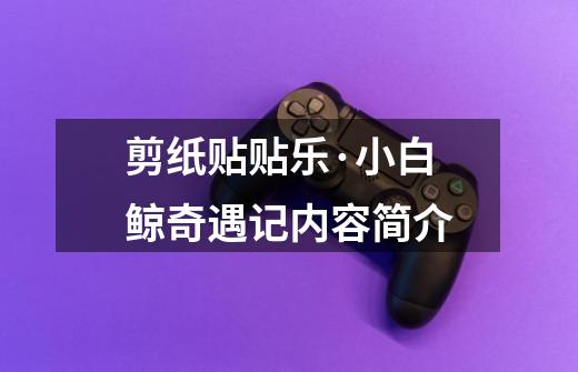 剪纸贴贴乐·小白鲸奇遇记内容简介-第1张-游戏信息-龙启网