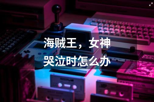 海贼王,女神哭泣时怎么办-第1张-游戏信息-龙启网