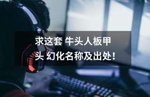 求这套 牛头人板甲 头 幻化名称及出处!-第1张-游戏信息-龙启网
