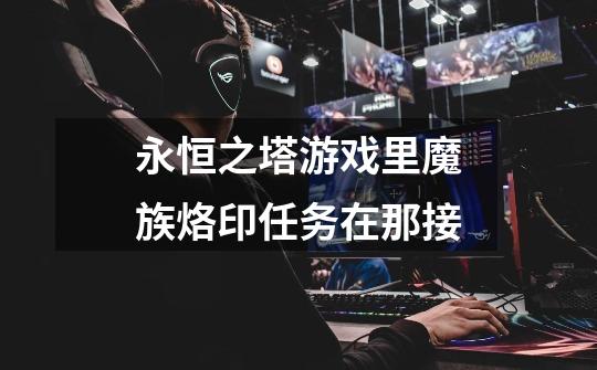 永恒之塔游戏里魔族烙印任务在那接-第1张-游戏信息-龙启网