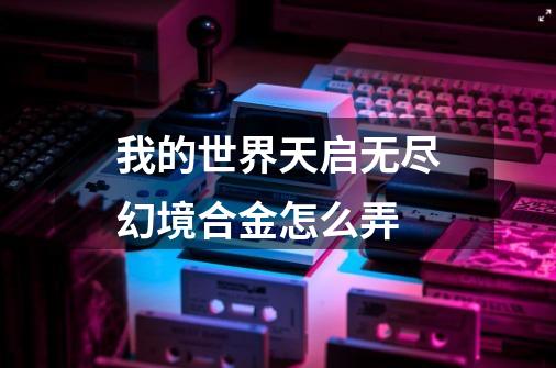 我的世界天启无尽幻境合金怎么弄-第1张-游戏信息-龙启网