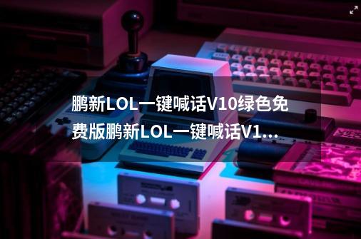 鹏新LOL一键喊话V10绿色免费版鹏新LOL一键喊话V10绿色免费版功能简介-第1张-游戏信息-龙启网
