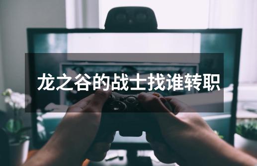 龙之谷的战士找谁转职-第1张-游戏信息-龙启网
