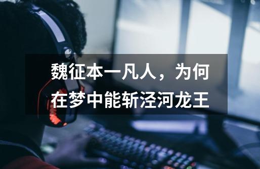 魏征本一凡人,为何在梦中能斩泾河龙王-第1张-游戏信息-龙启网