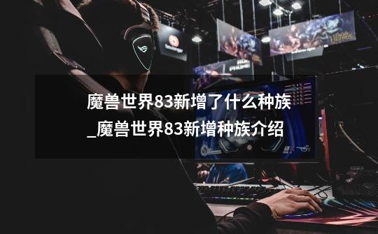 魔兽世界8.3新增了什么种族_魔兽世界8.3新增种族介绍-第1张-游戏信息-龙启网