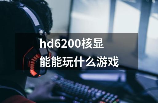 hd6200核显能能玩什么游戏-第1张-游戏信息-龙启网