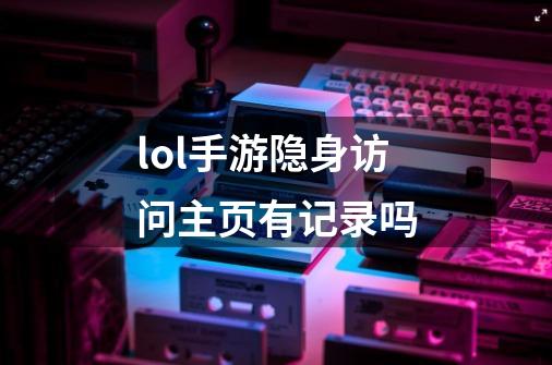 lol手游隐身访问主页有记录吗-第1张-游戏信息-龙启网