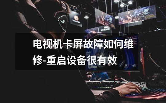 电视机卡屏故障如何维修-重启设备很有效-第1张-游戏信息-龙启网
