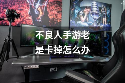 不良人手游老是卡掉怎么办-第1张-游戏信息-龙启网