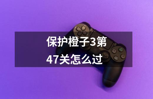 保护橙子3第47关怎么过-第1张-游戏信息-龙启网