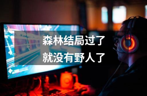 森林结局过了就没有野人了-第1张-游戏信息-龙启网