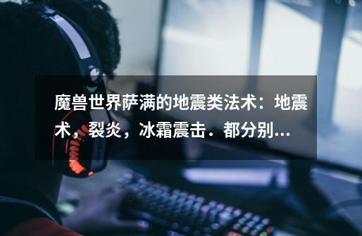 魔兽世界萨满的地震类法术:地震术,裂炎,冰霜震击.都分别什么时候用比较合适.-第1张-游戏信息-龙启网